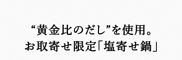 “黄金比のだし”を使用。お取寄せ限定「塩寄せ鍋」