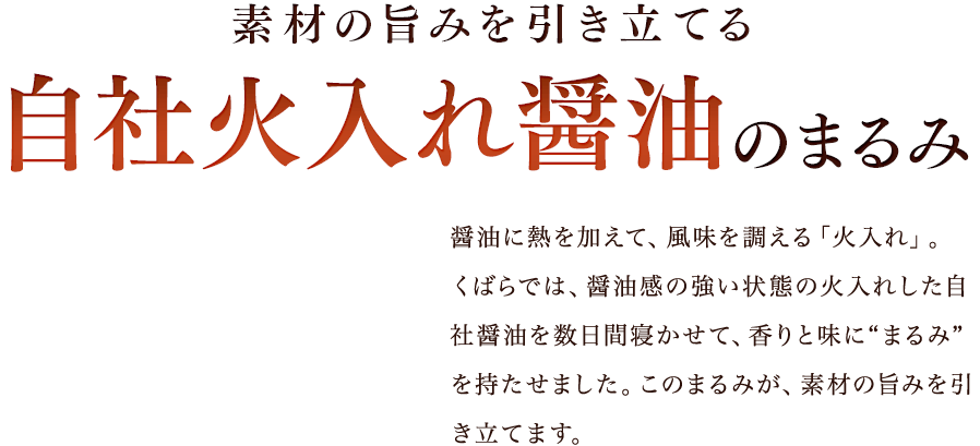 素材の旨みを引き立てる自社火入れ醤油のまるみ／醤油に熱を加えて、風味を調える「火入れ」。くばらでは、醤油感の強い状態の火入れした自社醤油を数日間寝かせて、香りと味に“まるみ”を持たせました。このまるみが、素材の旨みを引き立てます。