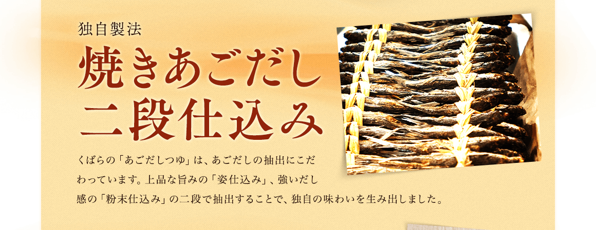 独自製法焼きあごだし二段仕込み／くばらの「あごだしつゆ」は、あごだしの抽出にこだわっています。上品な旨みの「姿仕込み」、強いだし感の「粉末仕込み」の二段で抽出することで、独自の味わいを生み出しました。