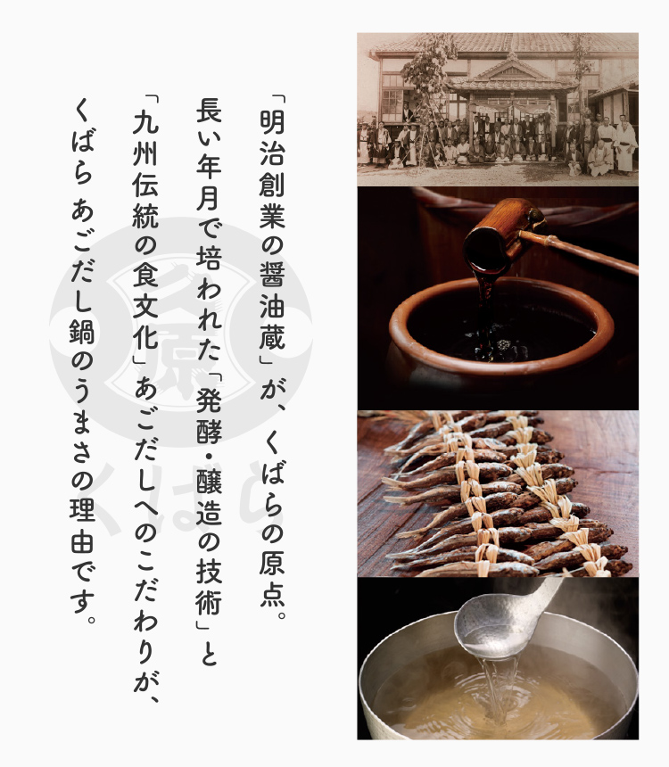 「明治創業の醤油蔵」が、くばらの原点。長い年月で培われた「発酵・醸造の技術」と「九州伝統の食文化」あごだしへのこだわりが、くばら あごだし鍋のうまさの理由です。