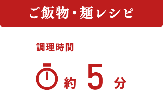 ご飯物・麺レシピ 調理時間 約5分