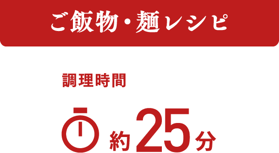 ご飯物・麺レシピ 調理時間 約25分
