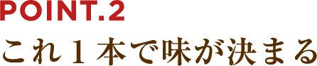 POINT.2 これ1本で味が決まる