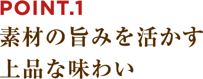 POINT.1 素材の旨みを活かす上品な味わい