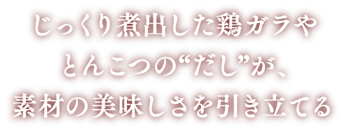 じっくり煮出した鶏ガラやとんこつの“だし”が、素材の美味しさを引き立てる
