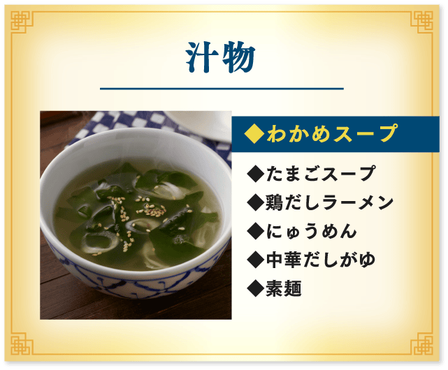汁物 わかめスープ、たまごスープ、鶏だしラーメン、にゅうめん、中華だしがゆ、素麺