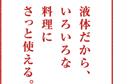 液体だから、いろいろな料理にさっと使える。