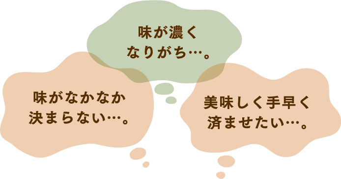 味がなかなか決まらない…。味が濃くなりがち…。美味しく手早く済ませたい…。
