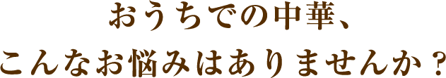 おうちでの中華、こんなお悩みはありませんか？